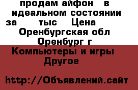 продам айфон 4 в  идеальном состоянии за 5000 тыс. › Цена ­ 5 000 - Оренбургская обл., Оренбург г. Компьютеры и игры » Другое   